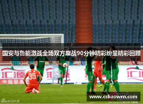 国安与鲁能激战全场双方鏖战90分钟精彩纷呈精彩回顾