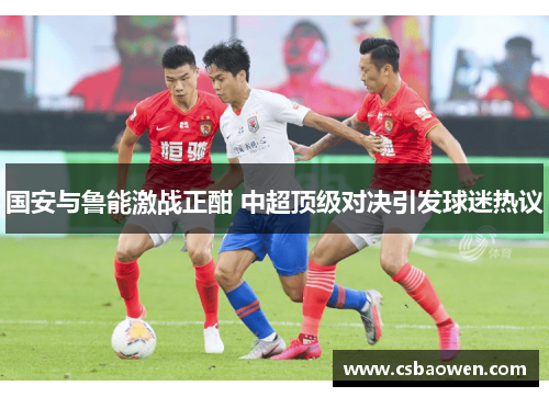 国安与鲁能激战正酣 中超顶级对决引发球迷热议