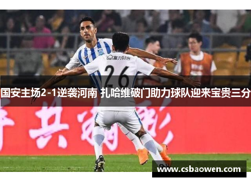 国安主场2-1逆袭河南 扎哈维破门助力球队迎来宝贵三分