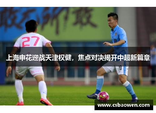 上海申花迎战天津权健，焦点对决揭开中超新篇章