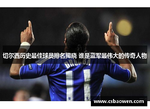 切尔西历史最佳球员排名揭晓 谁是蓝军最伟大的传奇人物