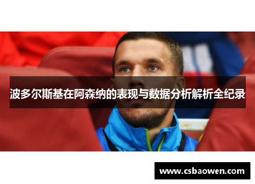 波多尔斯基在阿森纳的表现与数据分析解析全纪录